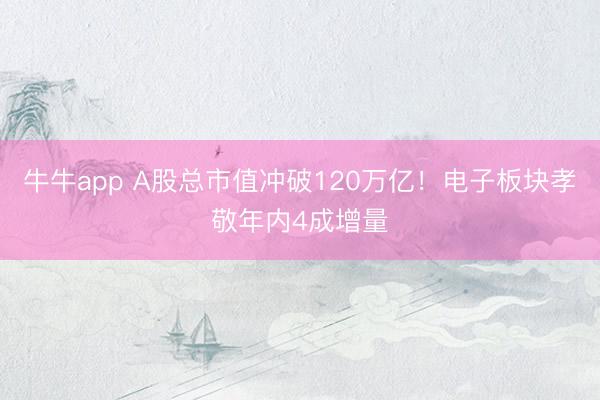 牛牛app A股总市值冲破120万亿！电子板块孝敬年内4成增量