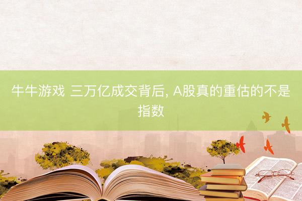 牛牛游戏 三万亿成交背后， A股真的重估的不是指数