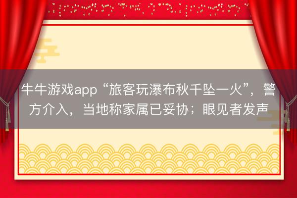 牛牛游戏app “旅客玩瀑布秋千坠一火”，警方介入，当地称家属已妥协；眼见者发声