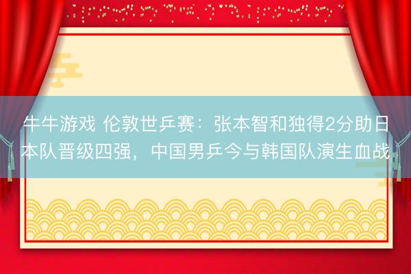 牛牛游戏 伦敦世乒赛：张本智和独得2分助日本队晋级四强，中国男乒今与韩国队演生血战