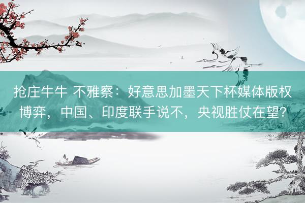 抢庄牛牛 不雅察：好意思加墨天下杯媒体版权博弈，中国、印度联手说不，央视胜仗在望？