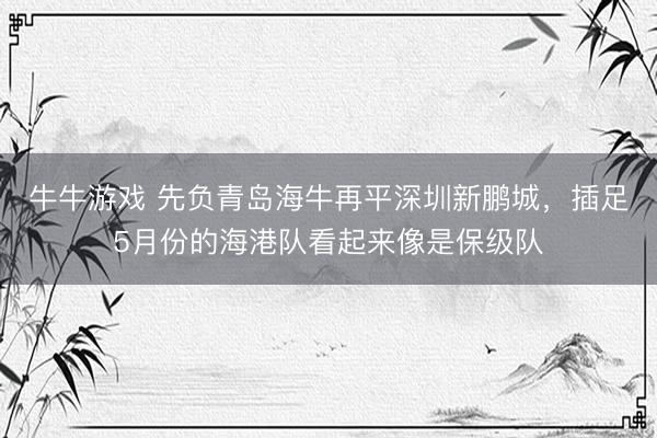 牛牛游戏 先负青岛海牛再平深圳新鹏城，插足5月份的海港队看起来像是保级队