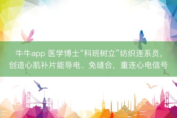 牛牛app 医学博士“科班树立”纺织连系员，创造心肌补片能导电、免缝合，重连心电信号