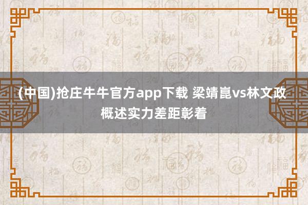 (中国)抢庄牛牛官方app下载 梁靖崑vs林文政 概述实力差距彰着