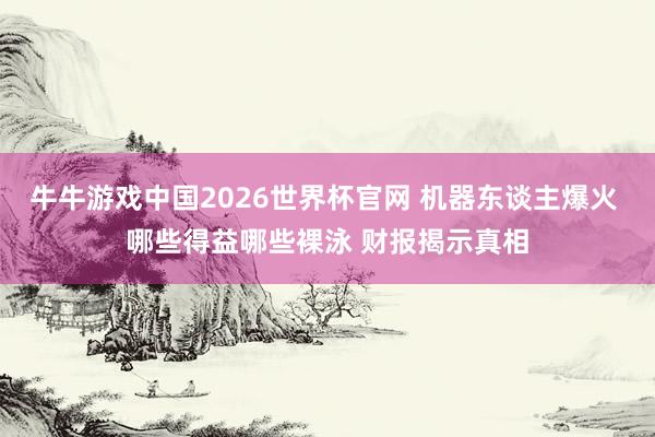 牛牛游戏中国2026世界杯官网 机器东谈主爆火 哪些得益哪些裸泳 财报揭示真相
