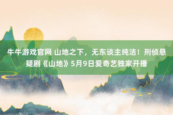 牛牛游戏官网 山地之下，无东谈主纯洁！刑侦悬疑剧《山地》5月9日爱奇艺独家开播