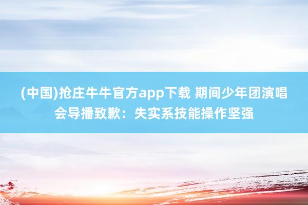 (中国)抢庄牛牛官方app下载 期间少年团演唱会导播致歉:失实系技能操作坚强