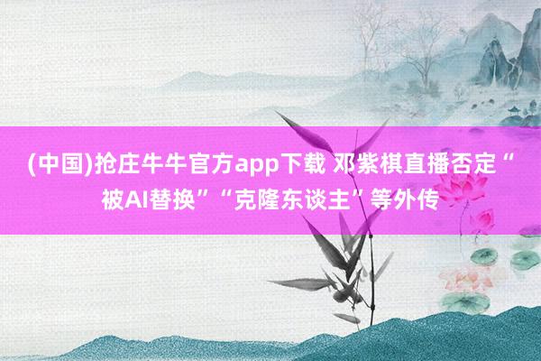 (中国)抢庄牛牛官方app下载 邓紫棋直播否定“被AI替换”“克隆东谈主”等外传
