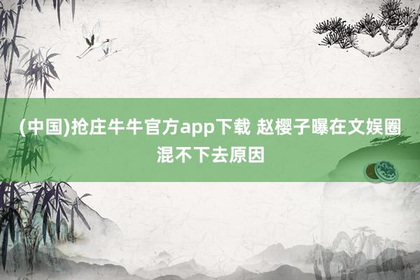 (中国)抢庄牛牛官方app下载 赵樱子曝在文娱圈混不下去原因