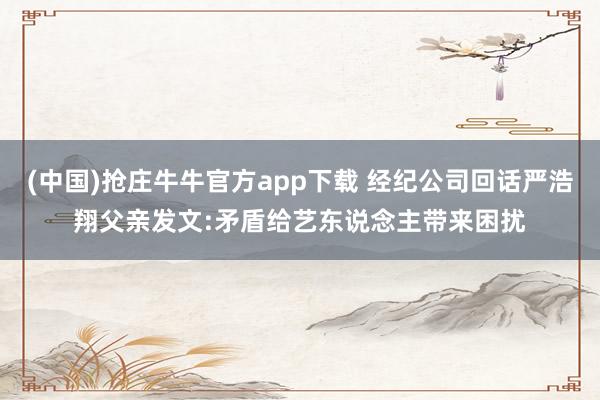 (中国)抢庄牛牛官方app下载 经纪公司回话严浩翔父亲发文:矛盾给艺东说念主带来困扰
