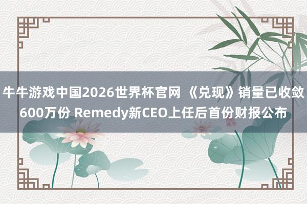牛牛游戏中国2026世界杯官网 《兑现》销量已收敛600万份 Remedy新CEO上任后首份财报公布