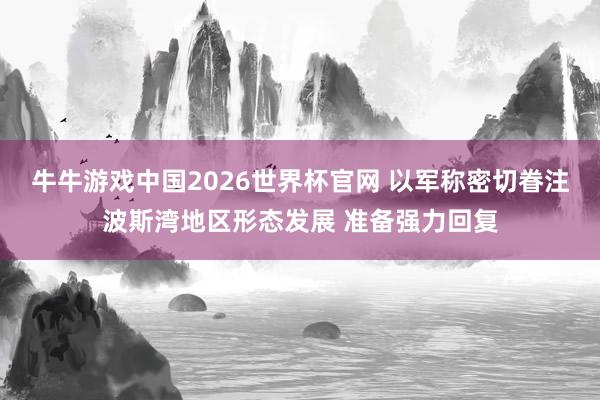 牛牛游戏中国2026世界杯官网 以军称密切眷注波斯湾地区形态发展 准备强力回复