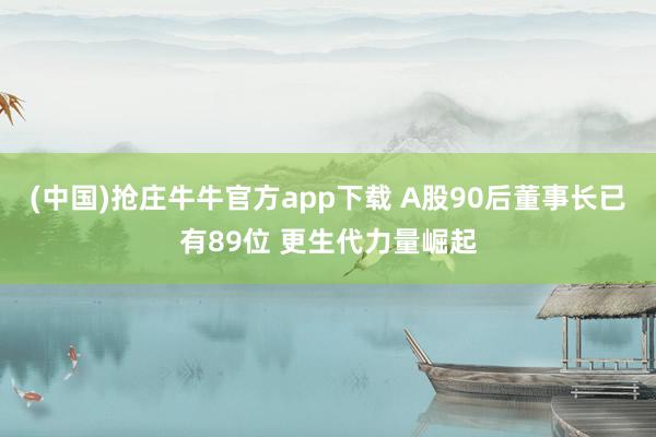 (中国)抢庄牛牛官方app下载 A股90后董事长已有89位 更生代力量崛起