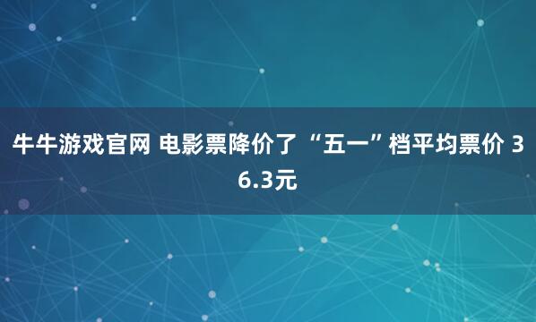 牛牛游戏官网 电影票降价了 “五一”档平均票价 36.3元