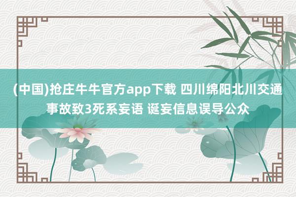 (中国)抢庄牛牛官方app下载 四川绵阳北川交通事故致3死系妄语 诞妄信息误导公众