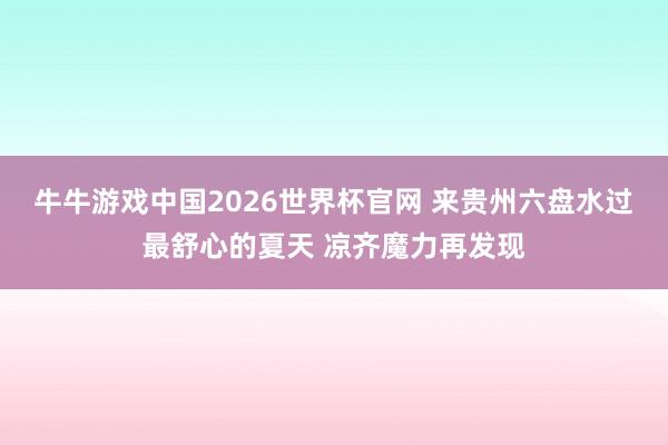 牛牛游戏中国2026世界杯官网 来贵州六盘水过最舒心的夏天 凉齐魔力再发现