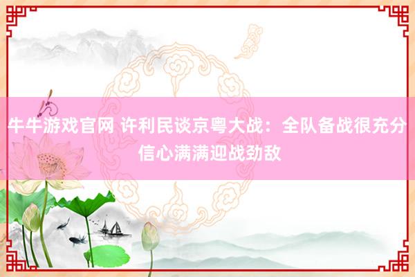牛牛游戏官网 许利民谈京粤大战：全队备战很充分 信心满满迎战劲敌