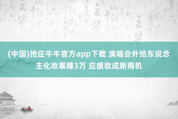 (中国)抢庄牛牛官方app下载 演唱会外给东说念主化妆暴赚3万 应援妆成新商机