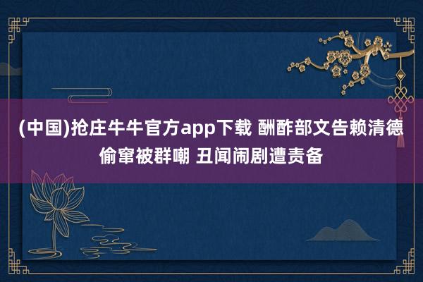 (中国)抢庄牛牛官方app下载 酬酢部文告赖清德偷窜被群嘲 丑闻闹剧遭责备
