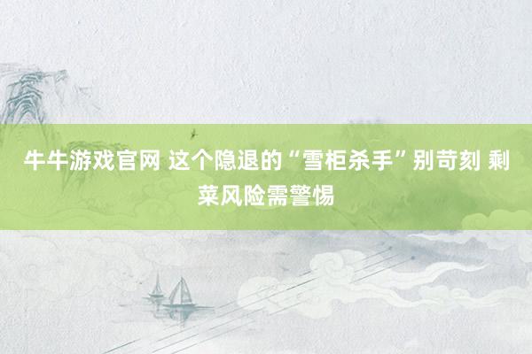 牛牛游戏官网 这个隐退的“雪柜杀手”别苛刻 剩菜风险需警惕