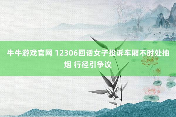 牛牛游戏官网 12306回话女子投诉车厢不时处抽烟 行径引争议