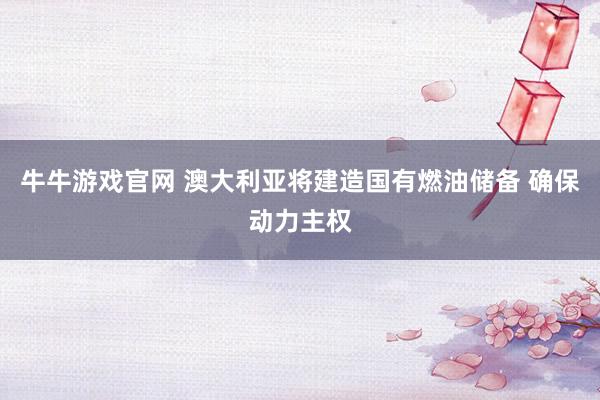 牛牛游戏官网 澳大利亚将建造国有燃油储备 确保动力主权