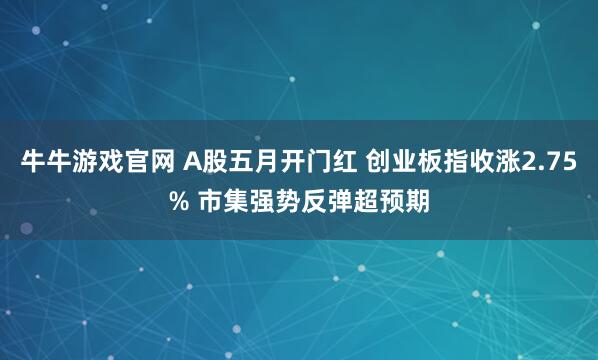 牛牛游戏官网 A股五月开门红 创业板指收涨2.75% 市集强势反弹超预期