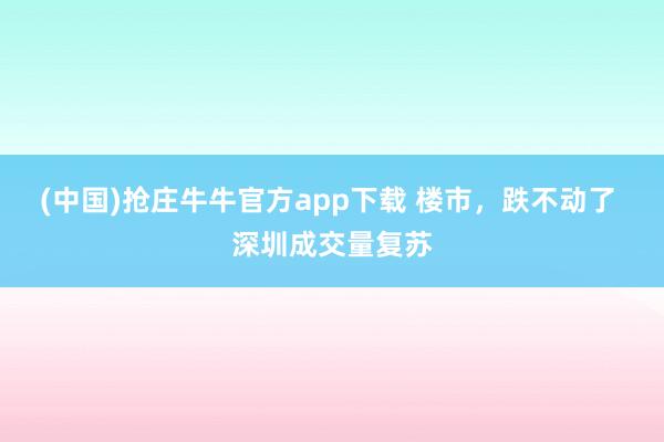 (中国)抢庄牛牛官方app下载 楼市，跌不动了 深圳成交量复苏
