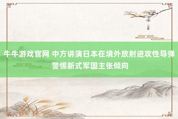 牛牛游戏官网 中方讲演日本在境外放射进攻性导弹 警惕新式军国主张倾向