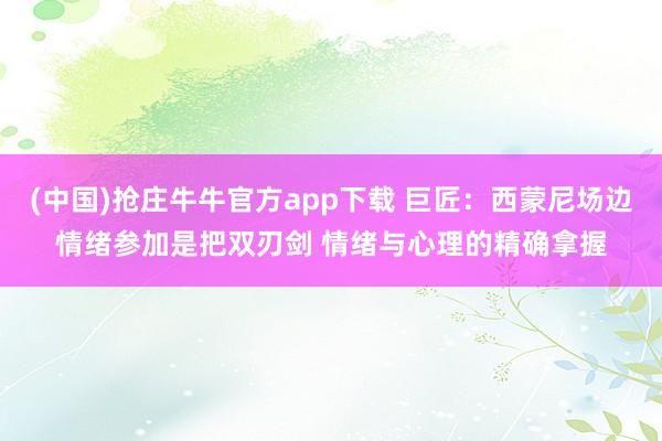 (中国)抢庄牛牛官方app下载 巨匠：西蒙尼场边情绪参加是把双刃剑 情绪与心理的精确拿握
