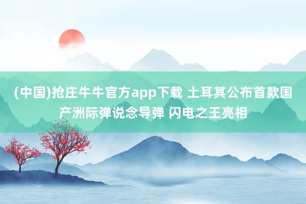 (中国)抢庄牛牛官方app下载 土耳其公布首款国产洲际弹说念导弹 闪电之王亮相