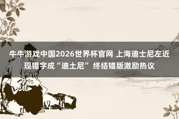 牛牛游戏中国2026世界杯官网 上海迪士尼左近现错字成“迪土尼” 终结错版激励热议