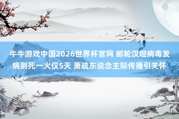 牛牛游戏中国2026世界杯官网 邮轮汉坦病毒发病到死一火仅5天 萧疏东说念主际传播引关怀