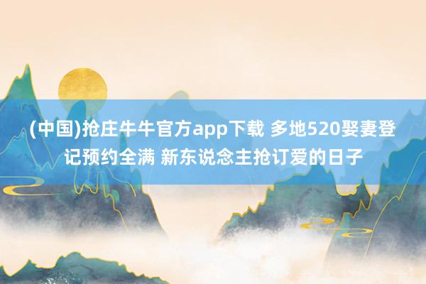 (中国)抢庄牛牛官方app下载 多地520娶妻登记预约全满 新东说念主抢订爱的日子