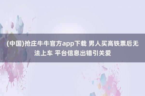 (中国)抢庄牛牛官方app下载 男人买高铁票后无法上车 平台信息出错引关爱