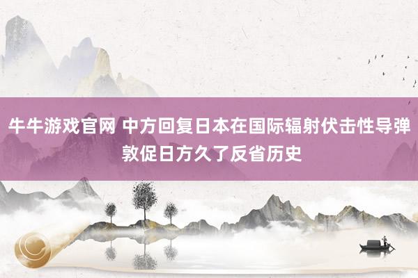牛牛游戏官网 中方回复日本在国际辐射伏击性导弹 敦促日方久了反省历史