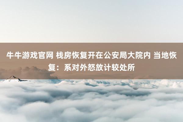 牛牛游戏官网 栈房恢复开在公安局大院内 当地恢复:系对外怒放计较处所