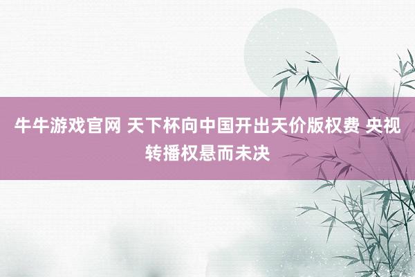 牛牛游戏官网 天下杯向中国开出天价版权费 央视转播权悬而未决