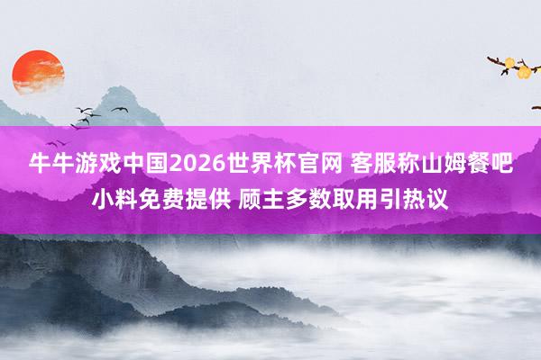 牛牛游戏中国2026世界杯官网 客服称山姆餐吧小料免费提供 顾主多数取用引热议