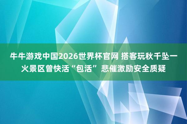 牛牛游戏中国2026世界杯官网 搭客玩秋千坠一火景区曾快活“包活” 悲催激励安全质疑