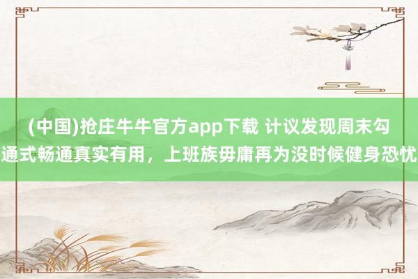 (中国)抢庄牛牛官方app下载 计议发现周末勾通式畅通真实有用，上班族毋庸再为没时候健身恐忧
