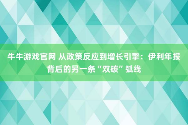 牛牛游戏官网 从政策反应到增长引擎：伊利年报背后的另一条“双碳”弧线