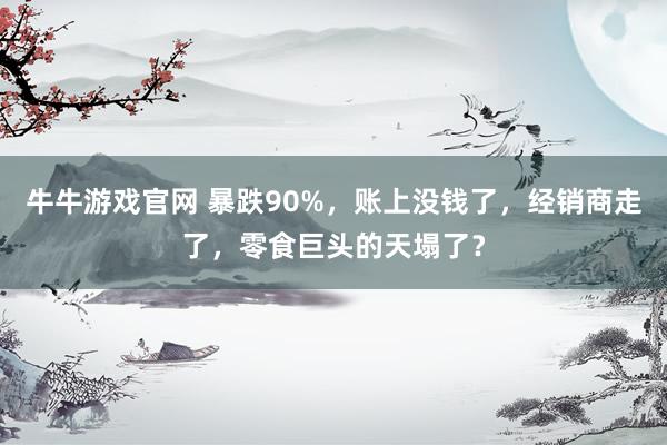 牛牛游戏官网 暴跌90%，账上没钱了，经销商走了，零食巨头的天塌了？