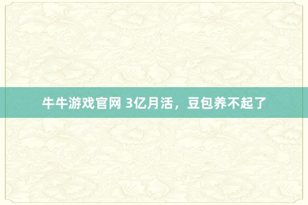 牛牛游戏官网 3亿月活，豆包养不起了