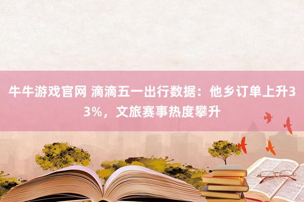 牛牛游戏官网 滴滴五一出行数据：他乡订单上升33%，文旅赛事热度攀升