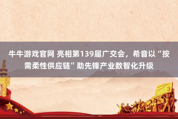 牛牛游戏官网 亮相第139届广交会，希音以“按需柔性供应链”助先锋产业数智化升级