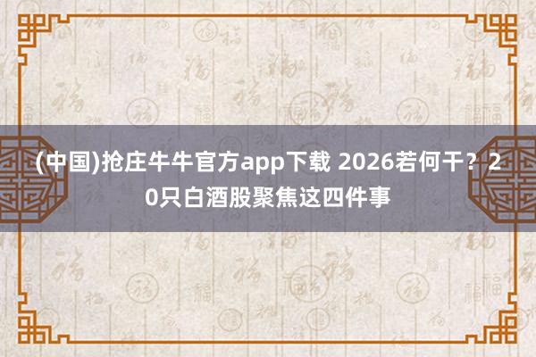 (中国)抢庄牛牛官方app下载 2026若何干？20只白酒股聚焦这四件事
