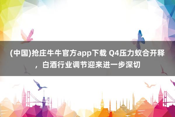 (中国)抢庄牛牛官方app下载 Q4压力蚁合开释，白酒行业调节迎来进一步深切