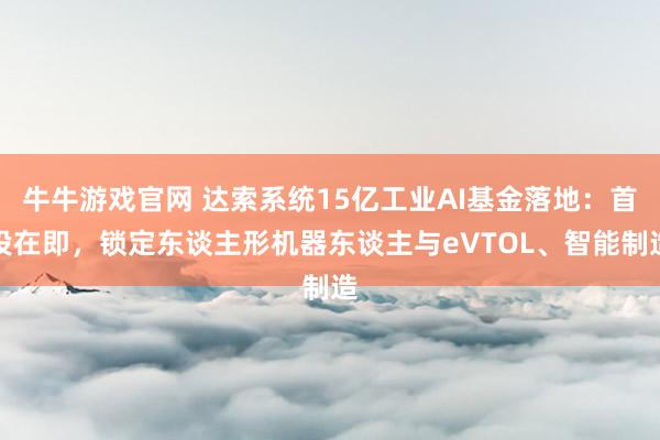 牛牛游戏官网 达索系统15亿工业AI基金落地：首投在即，锁定东谈主形机器东谈主与eVTOL、智能制造