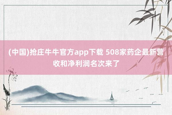 (中国)抢庄牛牛官方app下载 508家药企最新营收和净利润名次来了